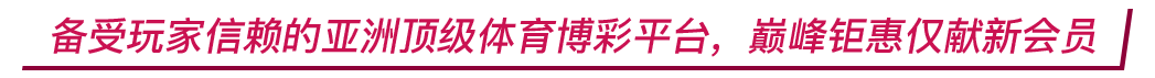 备受玩家信赖的亚洲顶级体育博彩平台，巅峰钜惠仅献新会员